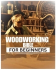 Woodworking Bible for Beginners: A Comprehensive Introduction to Woodcraft By Jonathon Leonard Cover Image