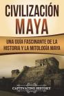 Civilización Maya: Una Guía Fascinante de la Historia y la Mitología Maya (Libro en Español/Maya Civilization Spanish Book Version) Cover Image