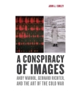 A Conspiracy of Images: Andy Warhol, Gerhard Richter, and the Art of the Cold War By John J. Curley Cover Image