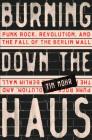 Burning Down the Haus: Punk Rock, Revolution, and the Fall of the Berlin Wall By Tim Mohr Cover Image
