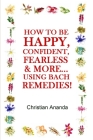How to be Happy, Confident, Fearless & more... using the Bach Remedies! By Christian Ananda Cover Image