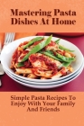 Mastering Pasta Dishes At Home: Simple Pasta Recipes To Enjoy With Your Family And Friends: Pasta Cookbook Cover Image