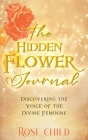 The Hidden Flower Journal: Discovering the Voice of the Divine Feminine By Rose Child Cover Image