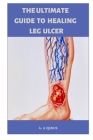 The Ultimate Guide to Healing Leg Ulcer: Treatment and Management Tips Of Leg Ulcers By A. A. Qudus Cover Image