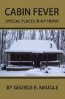 Cabin Fever: Special Places in My Heart By George Naugle Cover Image