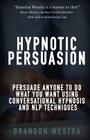 Hypnotic Persuasion: Persuade Anyone To Do What You Want Using Conversational Hypnosis and NLP Techniques By Brandon Westra Cover Image