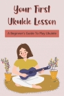 Your First Ukulele Lesson: A Beginner's Guide To Play Ukulele: How To Play Ukulele Book By Delma Novy Cover Image