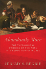 Abundantly More: The Theological Promise of the Arts in a Reductionist World By Jeremy S. Begbie Cover Image