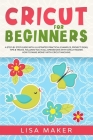 Cricut for Beginners: How to Start Cricut Maker: A Step-by-Step Guide with Illustrated Practical Examples, Original Project Ideas, Tips & Tr By Lisa Maker Cover Image