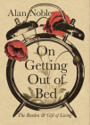 On Getting Out of Bed: The Burden and Gift of Living By Alan Noble Cover Image