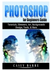 Photoshop for Beginners Guide: Tutorials, Elements, Art, Backgrounds, Design, Tools, & More Cover Image