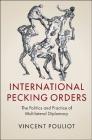 International Pecking Orders: The Politics and Practice of Multilateral Diplomacy By Vincent Pouliot Cover Image
