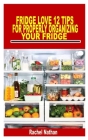 Fridge Love 12 Tips for Properly Organizing Your Fridge: Every beginners guide to organize your refrigerator and keep a healthy diet Cover Image
