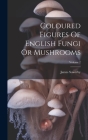 Coloured Figures Of English Fungi Or Mushrooms; Volume 2 By James Sowerby Cover Image