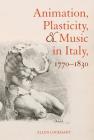 Animation, Plasticity, and Music in Italy, 1770-1830 By Ellen Lockhart Cover Image