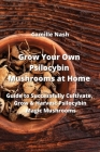 Grow Your Own Psilocybin Mushrooms at Home: Guide to Successfully Cultivate, Grow & Harvest Psilocybin Magic Mushrooms Cover Image