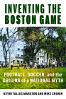 Inventing the Boston Game: Football, Soccer, and the Origins of a National Myth (Public History in Historical Perspective) By Dr. Kevin Tallec Marston, Dr. Mike Cronin Cover Image