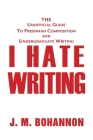 I Hate Writing: The Unofficial Guide to Freshman Composition and Undergraduate Writing Cover Image