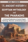 The Ancient History of Egyptian Mythology And The Pharaohs: A Profound Exploration of Ancient Egypt's Mythology, Pharaohs, and Enduring Legacy By Ryan Turner Cover Image
