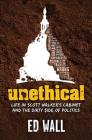 Unethical. Life in Scott Walker’s Cabinet and the Dirty Side of Politics By Ed Wall Cover Image
