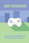 Game Programming: Guide For Beginners To Develop Game In Unity: Learn Game Development In Unity By Albertha Latu Cover Image