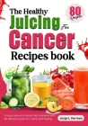 The Healthy Juicing for Cancer Recipes book: A super easy anti-cancer diet cookbook with 80 delicious juices for vitality and healing Cover Image