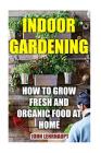 Indoor Gardening: How To Grow Fresh And Organic Food At Home By John Lehrhaupt Cover Image