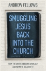 Smuggling Jesus Back Into the Church: How the Church Became Worldly and What to Do about It By Andrew Fellows Cover Image