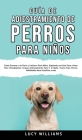 Guía de Adiestramiento de Perros Para Niños: Cómo entrenar a tu perro o cachorro para niños, siguiendo una guía paso a paso para principiantes: incluy By Lucy Williams Cover Image