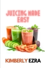 Juicing Made Easy: A Detoxing Juice Handbook for Beginners with Wonderful Great Tasting Recipes By Kimberly Ezra Cover Image