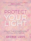 Protect Your Light: A Practical Guide to Energy Protection, Cleansing, and Cutting Cords By George Lizos, Diana Cooper (Foreword by) Cover Image