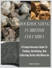 Rockhounding in British Columbia: A Comprehensive Guide to Finding, Identifying, and Collecting Rocks And Minerals Cover Image