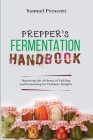 Prepper's Fermentation Handbook: Mastering the Alchemy of Pickling and Fermenting for Probiotic Delights Cover Image