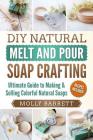 DIY Natural Melt and Pour Soap Crafting: Ultimate Guide to Making & Selling Colorful Natural Soaps Cover Image