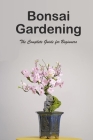 Bonsai Gardening: The Complete Guide for Beginners: The Ultimate Bonsai Handbook Cover Image
