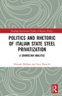 Politics and Rhetoric of Italian State Steel Privatisation: A Gramscian Analysis (Routledge International Studies in Business History) By Edoardo Mollona, Luca Pareschi Cover Image
