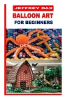 Balloon Art for Beginners By Jeffrey Dax Cover Image