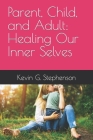 Parent, Child, and Adult: Healing Our Inner Selves By Kevin George Stephenson Cover Image