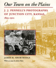 Our Town on the Plains: J. J. Pennell's Photographs of Junction City, Kansas, 1893-1922 Cover Image