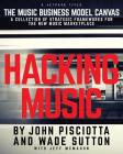 Hacking Music: The Music Business Model Canvas - A Collection of Strategic Frameworks for the New Music Marketplace. By John Pisciotta, Wade Sutton, Jeff McMahon (With) Cover Image