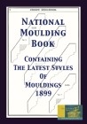 National Moulding Book 1899: Containing The Latest Styles Of Mouldings: Interior House Finish; Stair And Porch Railings By Gary R. Roberts (Prepared by) Cover Image