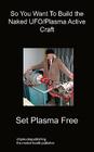 So You Want To Build the Naked UFO/Plasma Active Craft By Set Plasma Free Cover Image