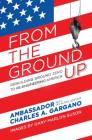 From the Ground Up: Rebuilding Ground Zero to Re-engineering America By Amb. Charles A. Gargano, Ian Blake Newhem, Gov. George E. Pataki (Foreword by) Cover Image