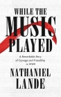 While the Music Played: A Remarkable Story of Courage and Friendship in WWII By Nathaniel Lande Cover Image