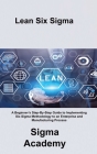 Lean Six Sigma: A Beginner's Step-By-Step Guide to Implementing Six Sigma Methodology to an Enterprise and Manufacturing Process Cover Image