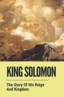 King Solomon: The Story Of His Reign And Kingdom: The History Of King Solomon By Malcolm Keaty Cover Image