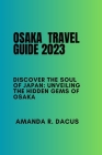 Osaka travel guide 2023: Discover the Soul of Japan: Unveiling the Hidden Gems of Osaka By Amanda R. Dacus Cover Image