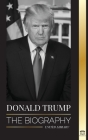 Donald Trump: The biography - The 45th President: From The Art of the Deal To Making America Great Again (Politics) By United Library Cover Image