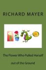 The Flower Who Pulled Herself out of the Ground By Richard C. Mayer Cover Image