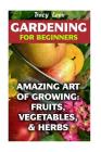 Gardening for Beginners: Amazing Art of Growing: Fruits, Vegetables, & Herbs By Tracy Leon Cover Image